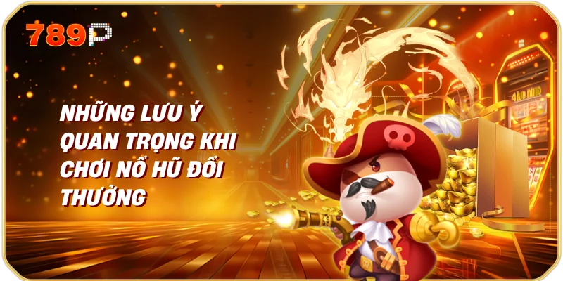 Những Lưu Ý Quan Trọng Khi Chơi Nổ Hũ Đổi Thưởng